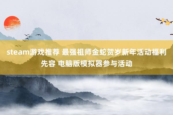 steam游戏推荐 最强祖师金蛇贺岁新年活动福利先容 电脑版模拟器参与活动