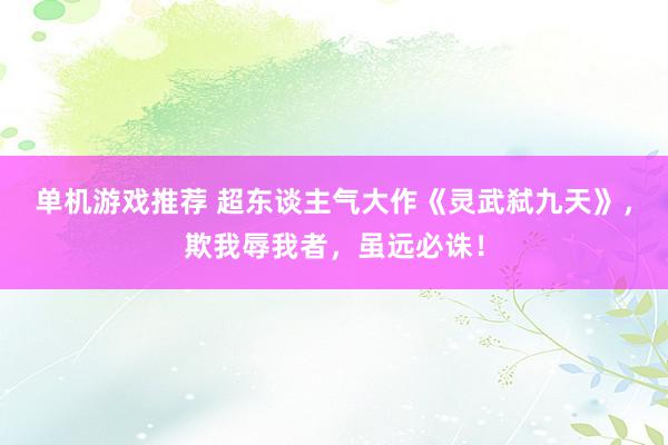 单机游戏推荐 超东谈主气大作《灵武弑九天》，欺我辱我者，虽远必诛！