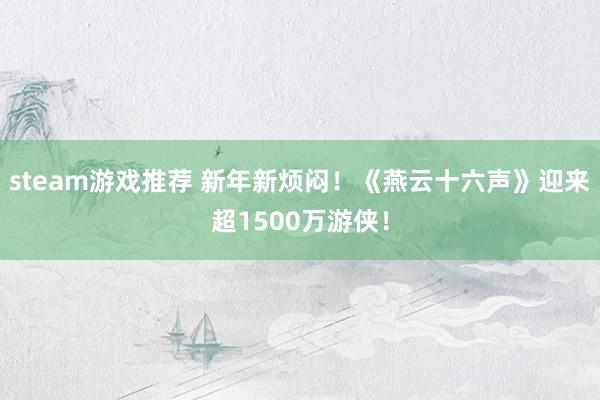 steam游戏推荐 新年新烦闷！《燕云十六声》迎来超1500万游侠！