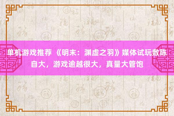 单机游戏推荐 《明末：渊虚之羽》媒体试玩敷陈自大，游戏逾越很大，真量大管饱