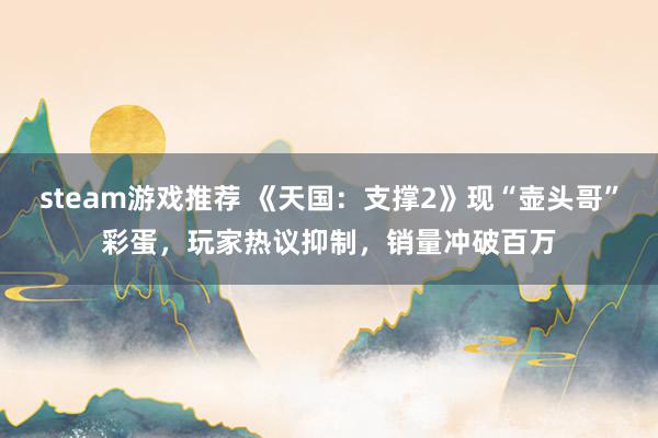 steam游戏推荐 《天国：支撑2》现“壶头哥”彩蛋，玩家热议抑制，销量冲破百万