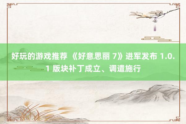 好玩的游戏推荐 《好意思丽 7》进军发布 1.0.1 版块补丁成立、调遣施行