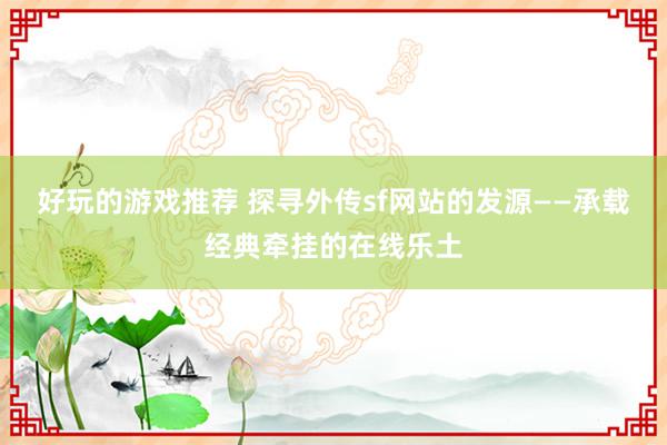 好玩的游戏推荐 探寻外传sf网站的发源——承载经典牵挂的在线乐土