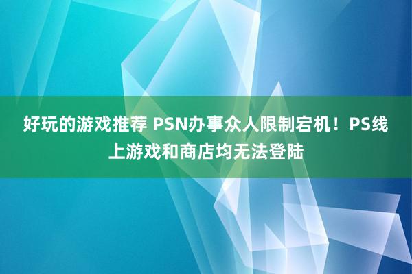 好玩的游戏推荐 PSN办事众人限制宕机！PS线上游戏和商店均无法登陆