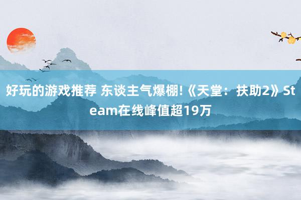 好玩的游戏推荐 东谈主气爆棚!《天堂：扶助2》Steam在线峰值超19万