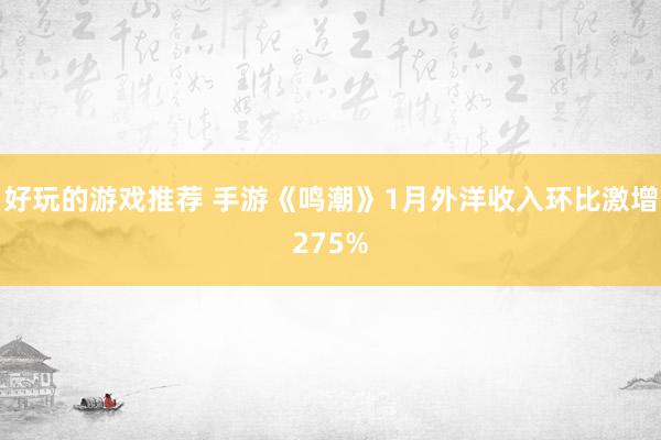 好玩的游戏推荐 手游《鸣潮》1月外洋收入环比激增275%