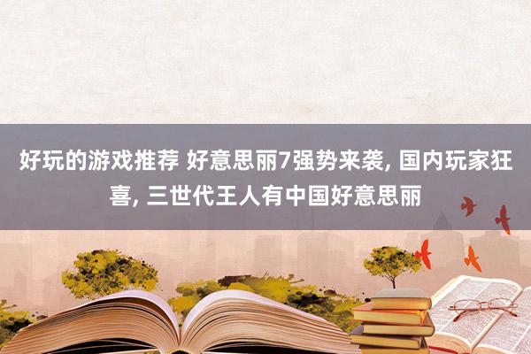 好玩的游戏推荐 好意思丽7强势来袭, 国内玩家狂喜, 三世代王人有中国好意思丽