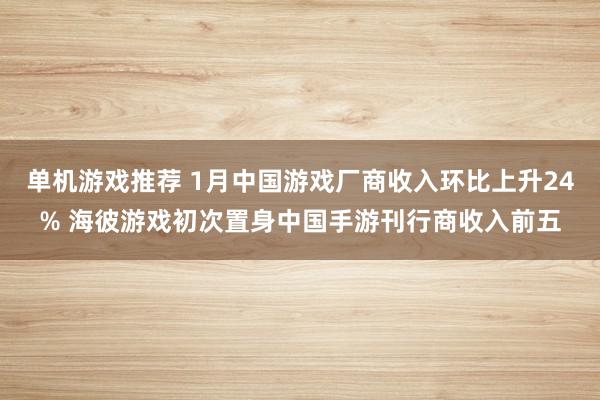 单机游戏推荐 1月中国游戏厂商收入环比上升24% 海彼游戏初次置身中国手游刊行商收入前五