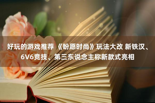 好玩的游戏推荐 《盼愿时尚》玩法大改 新铁汉、6V6竞技、第三东说念主称新款式亮相