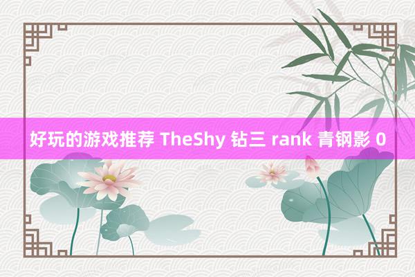 好玩的游戏推荐 TheShy 钻三 rank 青钢影 0