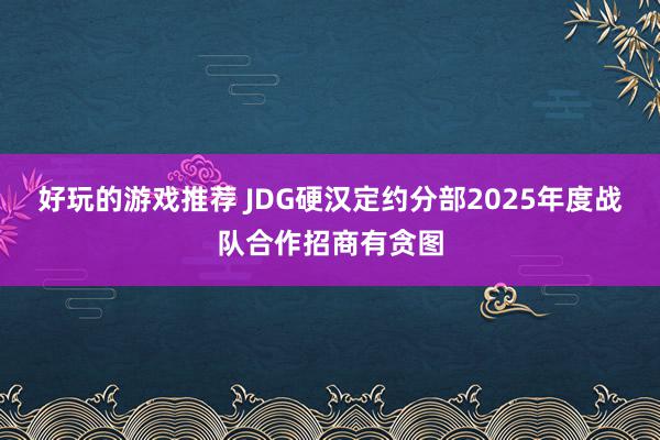 好玩的游戏推荐 JDG硬汉定约分部2025年度战队合作招商有贪图