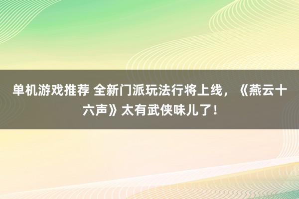 单机游戏推荐 全新门派玩法行将上线，《燕云十六声》太有武侠味儿了！