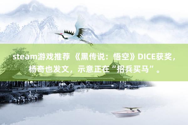 steam游戏推荐 《黑传说：悟空》DICE获奖，杨奇也发文，示意正在“招兵买马”。