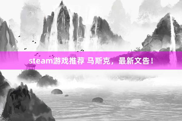 steam游戏推荐 马斯克，最新文告！