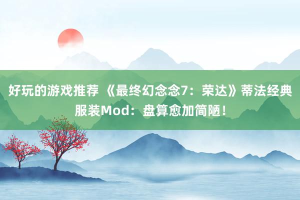 好玩的游戏推荐 《最终幻念念7：荣达》蒂法经典服装Mod：盘算愈加简陋！