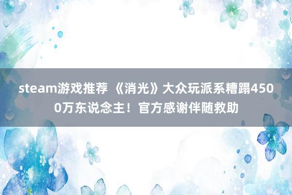 steam游戏推荐 《消光》大众玩派系糟蹋4500万东说念主！官方感谢伴随救助