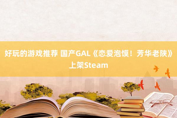 好玩的游戏推荐 国产GAL《恋爱泡馍！芳华老陕》上架Steam