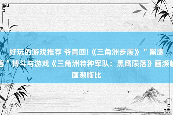 好玩的游戏推荐 爷青回!《三角洲步履》＂黑鹰陨落＂搏斗与游戏《三角洲特种军队：黑鹰陨落》画濒临比