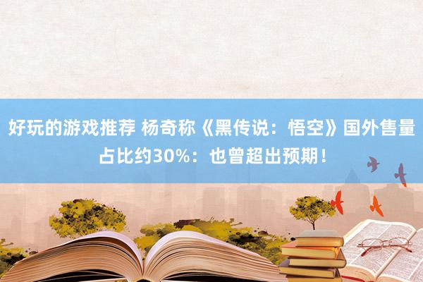 好玩的游戏推荐 杨奇称《黑传说：悟空》国外售量占比约30%：也曾超出预期！