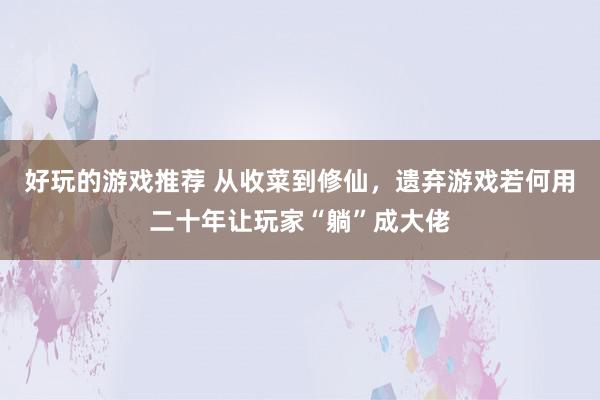 好玩的游戏推荐 从收菜到修仙，遗弃游戏若何用二十年让玩家“躺”成大佬