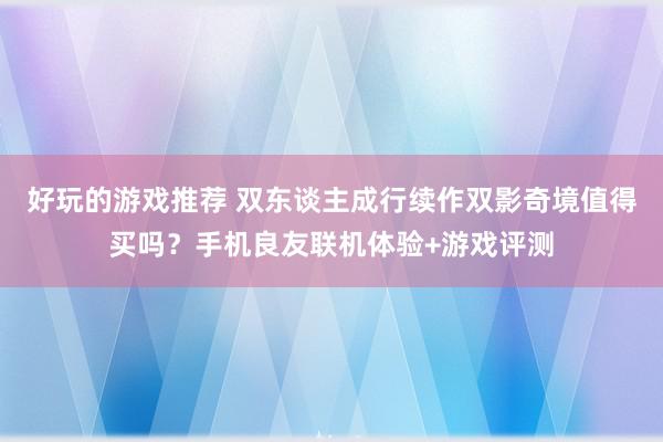 好玩的游戏推荐 双东谈主成行续作双影奇境值得买吗？手机良友联机体验+游戏评测