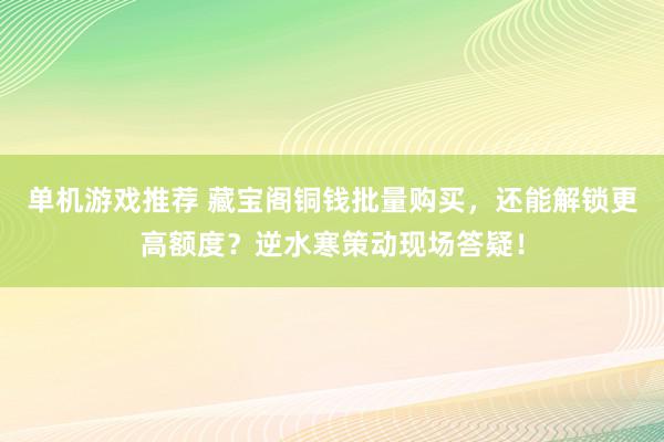 单机游戏推荐 藏宝阁铜钱批量购买，还能解锁更高额度？逆水寒策动现场答疑！