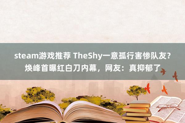 steam游戏推荐 TheShy一意孤行害惨队友？焕峰首曝红白刀内幕，网友：真抑郁了