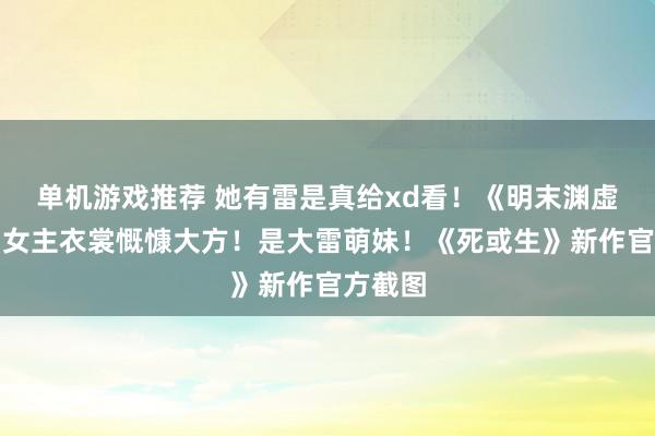 单机游戏推荐 她有雷是真给xd看！《明末渊虚之羽》女主衣裳慨慷大方！是大雷萌妹！《死或生》新作官方截图