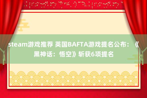 steam游戏推荐 英国BAFTA游戏提名公布：《黑神话：悟空》斩获6项提名