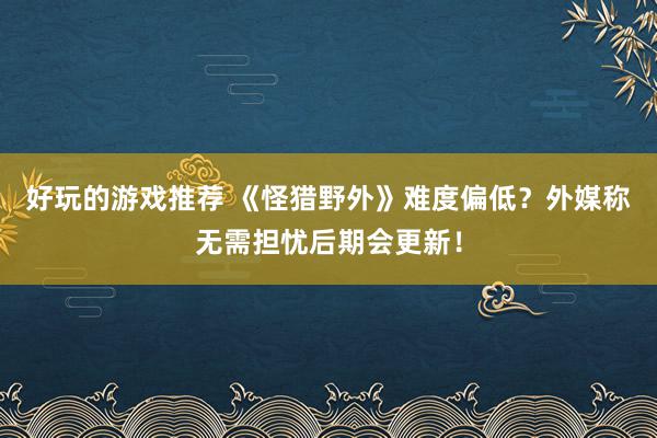 好玩的游戏推荐 《怪猎野外》难度偏低？外媒称无需担忧后期会更新！