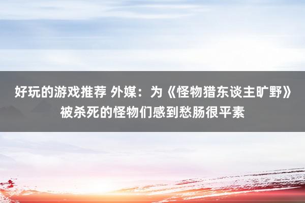 好玩的游戏推荐 外媒：为《怪物猎东谈主旷野》被杀死的怪物们感到愁肠很平素