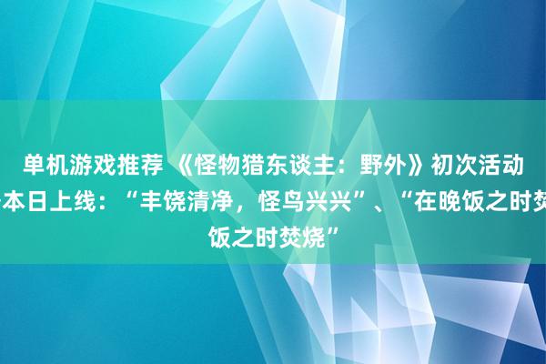 单机游戏推荐 《怪物猎东谈主：野外》初次活动任务本日上线：“丰饶清净，怪鸟兴兴”、“在晚饭之时焚烧”