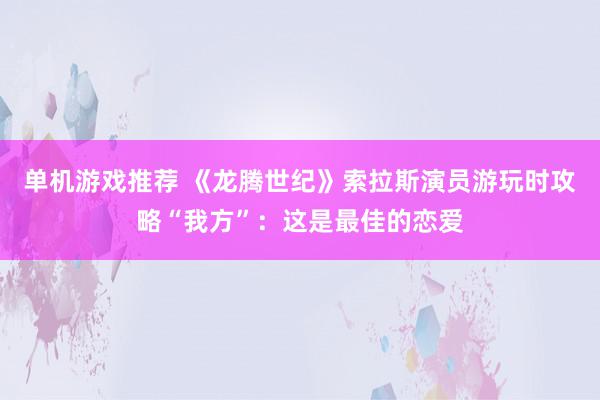 单机游戏推荐 《龙腾世纪》索拉斯演员游玩时攻略“我方”：这是最佳的恋爱