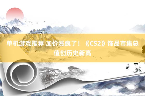 单机游戏推荐 加价涨疯了！《CS2》饰品市集总值创历史新高