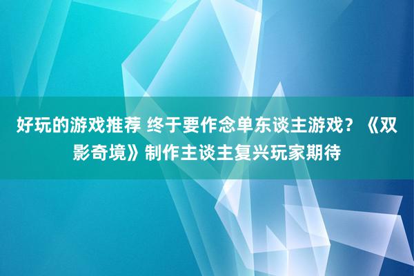 好玩的游戏推荐 终于要作念单东谈主游戏？《双影奇境》制作主谈主复兴玩家期待