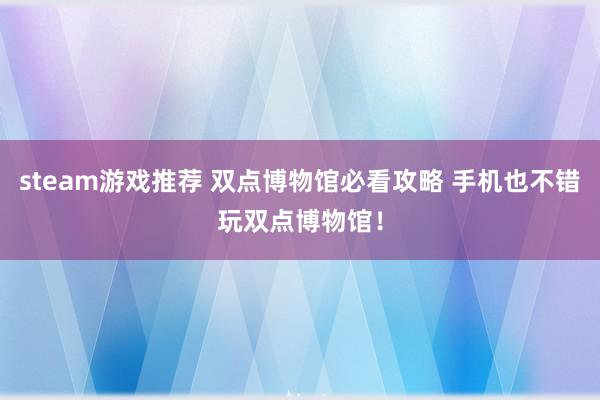 steam游戏推荐 双点博物馆必看攻略 手机也不错玩双点博物馆！