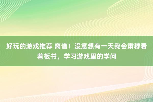 好玩的游戏推荐 离谱！没意想有一天我会肃穆看着板书，学习游戏里的学问