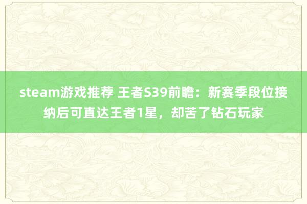 steam游戏推荐 王者S39前瞻：新赛季段位接纳后可直达王者1星，却苦了钻石玩家