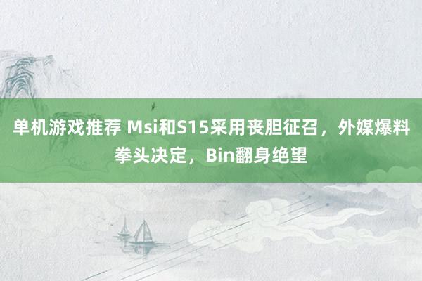 单机游戏推荐 Msi和S15采用丧胆征召，外媒爆料拳头决定，Bin翻身绝望