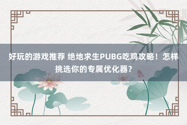 好玩的游戏推荐 绝地求生PUBG吃鸡攻略！怎样挑选你的专属优化器？