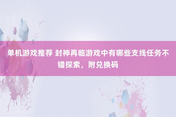 单机游戏推荐 封神再临游戏中有哪些支线任务不错探索，附兑换码