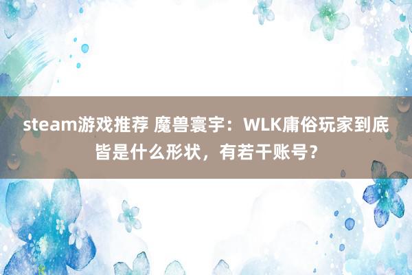 steam游戏推荐 魔兽寰宇：WLK庸俗玩家到底皆是什么形状，有若干账号？