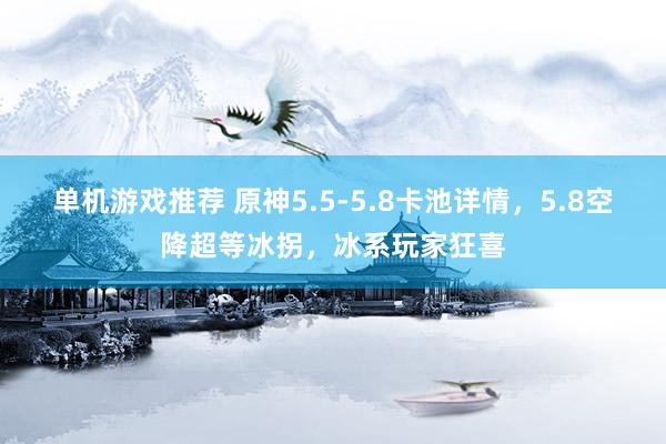 单机游戏推荐 原神5.5-5.8卡池详情，5.8空降超等冰拐，冰系玩家狂喜