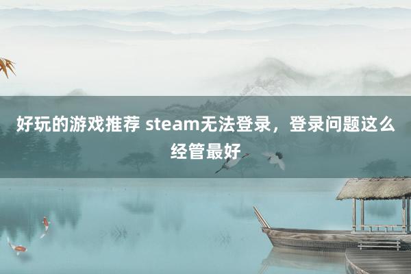 好玩的游戏推荐 steam无法登录，登录问题这么经管最好