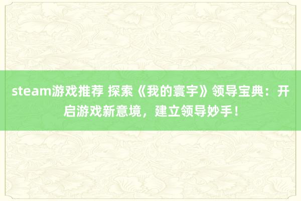 steam游戏推荐 探索《我的寰宇》领导宝典：开启游戏新意境，建立领导妙手！