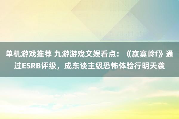 单机游戏推荐 九游游戏文娱看点：《寂寞岭f》通过ESRB评级，成东谈主级恐怖体验行明天袭