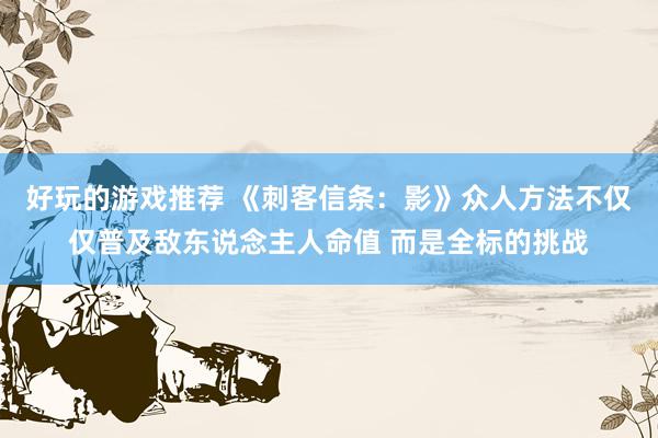 好玩的游戏推荐 《刺客信条：影》众人方法不仅仅普及敌东说念主人命值 而是全标的挑战