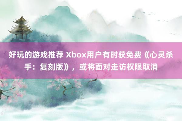 好玩的游戏推荐 Xbox用户有时获免费《心灵杀手：复刻版》，或将面对走访权限取消