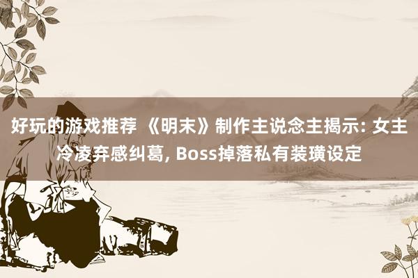 好玩的游戏推荐 《明末》制作主说念主揭示: 女主冷凌弃感纠葛, Boss掉落私有装璜设定