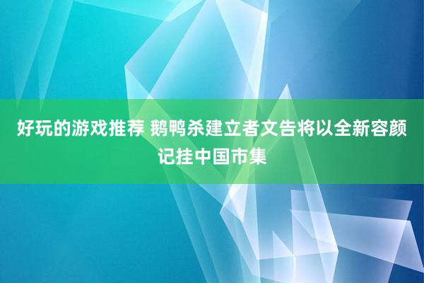 好玩的游戏推荐 鹅鸭杀建立者文告将以全新容颜记挂中国市集